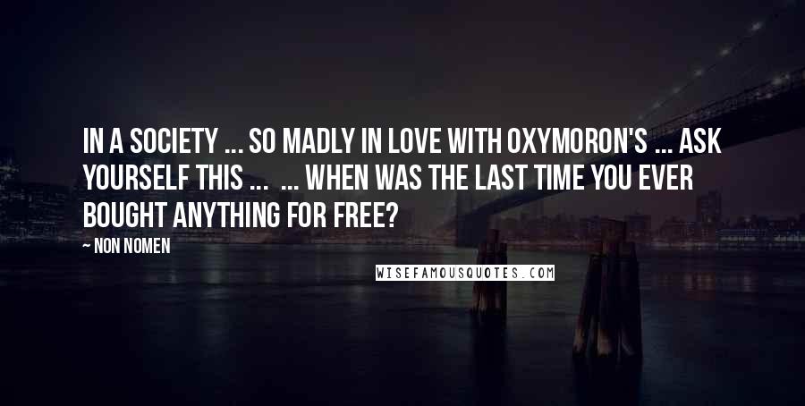 Non Nomen Quotes: In a society ... so madly in love with oxymoron's ... ask yourself this ... ... when was the last time you ever bought anything for free?