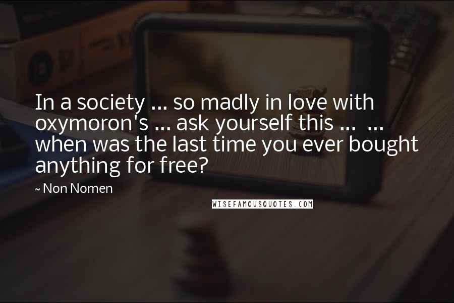 Non Nomen Quotes: In a society ... so madly in love with oxymoron's ... ask yourself this ... ... when was the last time you ever bought anything for free?
