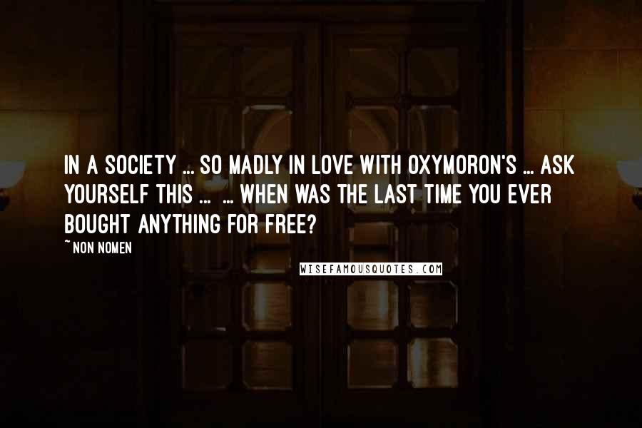 Non Nomen Quotes: In a society ... so madly in love with oxymoron's ... ask yourself this ... ... when was the last time you ever bought anything for free?