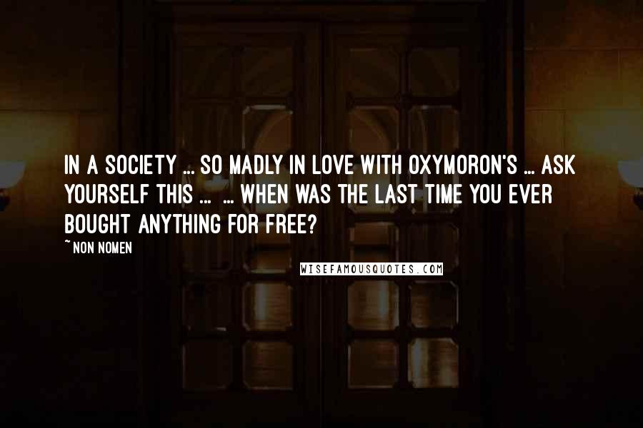 Non Nomen Quotes: In a society ... so madly in love with oxymoron's ... ask yourself this ...  ... when was the last time you ever bought anything for free?