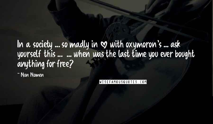 Non Nomen Quotes: In a society ... so madly in love with oxymoron's ... ask yourself this ... ... when was the last time you ever bought anything for free?