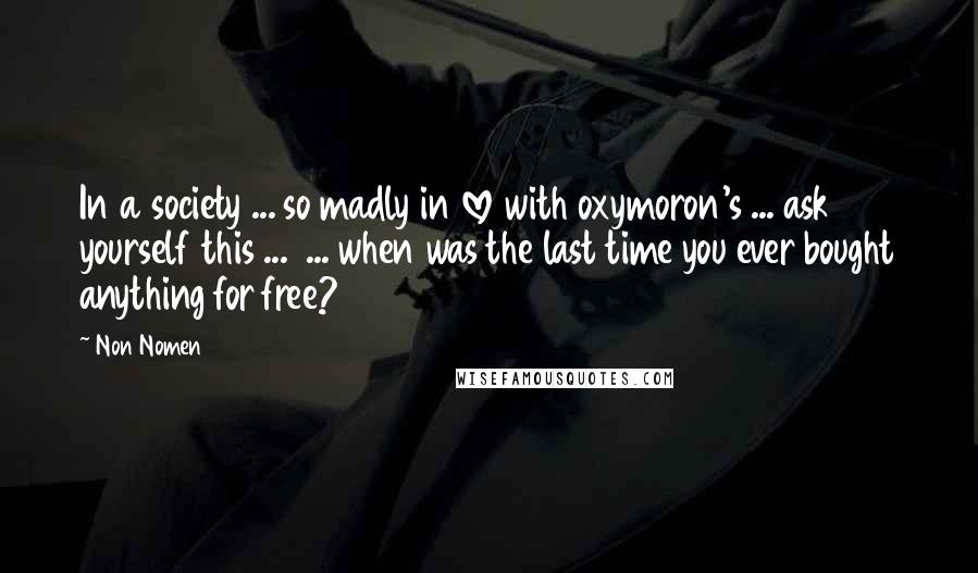 Non Nomen Quotes: In a society ... so madly in love with oxymoron's ... ask yourself this ...  ... when was the last time you ever bought anything for free?