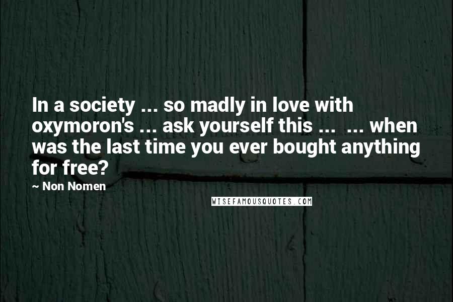 Non Nomen Quotes: In a society ... so madly in love with oxymoron's ... ask yourself this ...  ... when was the last time you ever bought anything for free?