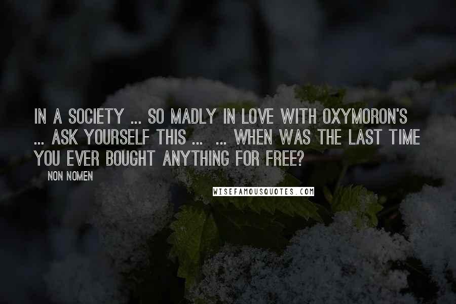 Non Nomen Quotes: In a society ... so madly in love with oxymoron's ... ask yourself this ... ... when was the last time you ever bought anything for free?