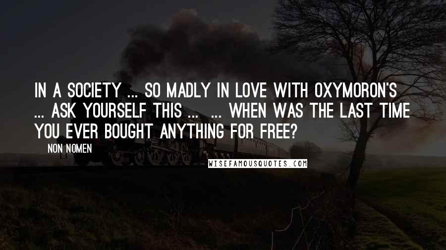Non Nomen Quotes: In a society ... so madly in love with oxymoron's ... ask yourself this ... ... when was the last time you ever bought anything for free?