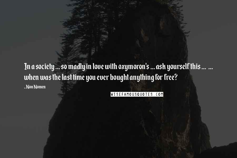 Non Nomen Quotes: In a society ... so madly in love with oxymoron's ... ask yourself this ... ... when was the last time you ever bought anything for free?