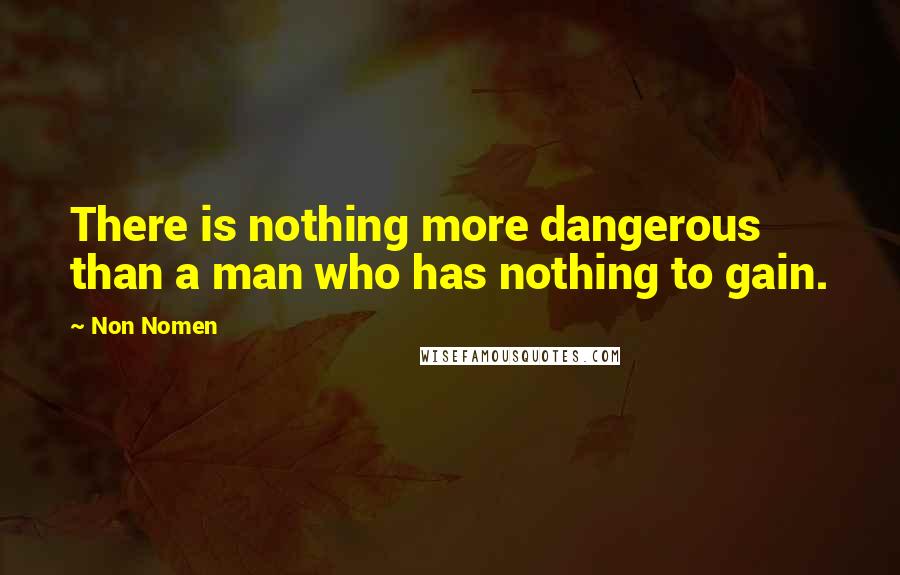 Non Nomen Quotes: There is nothing more dangerous than a man who has nothing to gain.