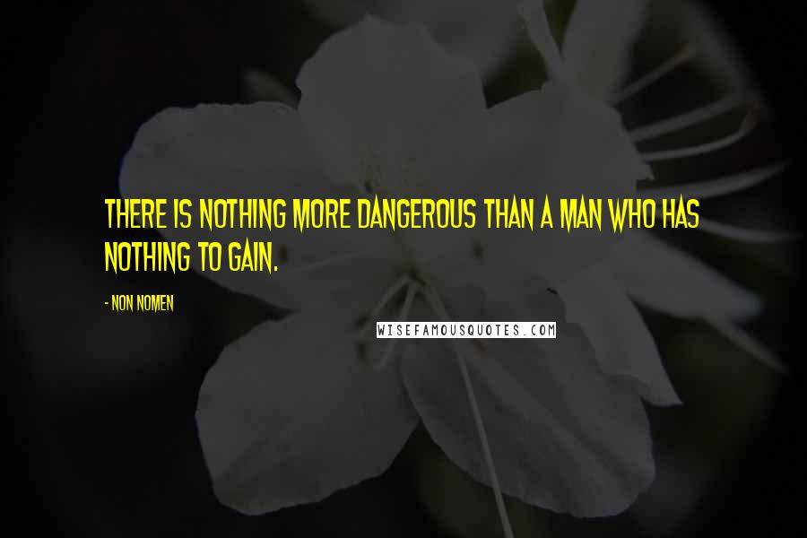 Non Nomen Quotes: There is nothing more dangerous than a man who has nothing to gain.