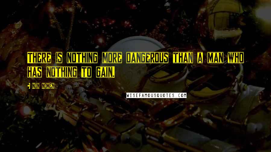 Non Nomen Quotes: There is nothing more dangerous than a man who has nothing to gain.