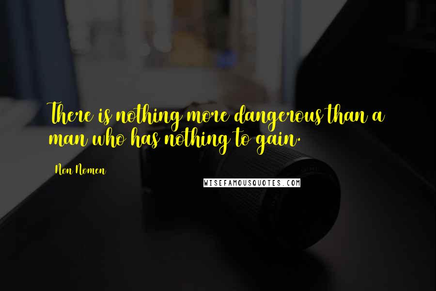 Non Nomen Quotes: There is nothing more dangerous than a man who has nothing to gain.