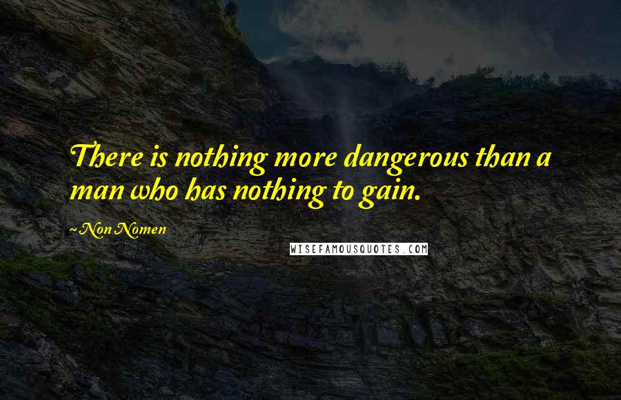 Non Nomen Quotes: There is nothing more dangerous than a man who has nothing to gain.