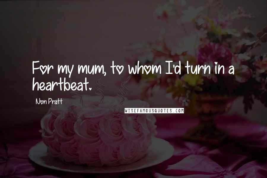 Non Pratt Quotes: For my mum, to whom I'd turn in a heartbeat.