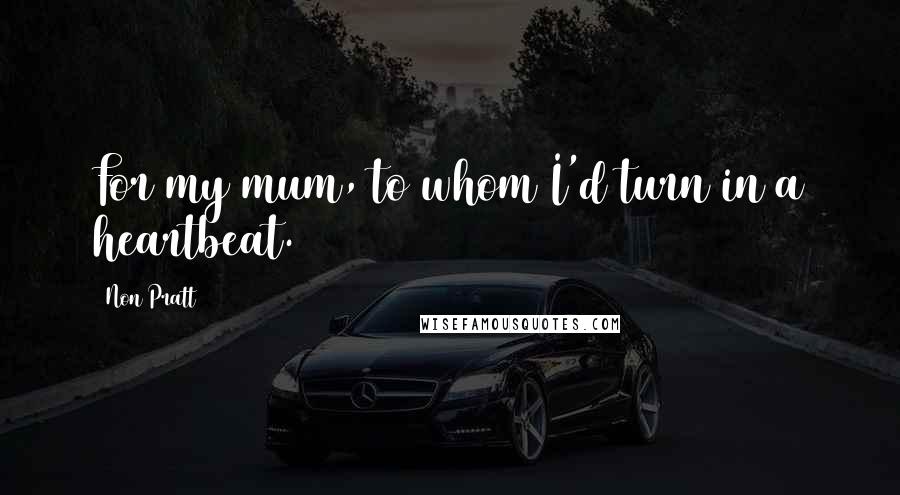 Non Pratt Quotes: For my mum, to whom I'd turn in a heartbeat.