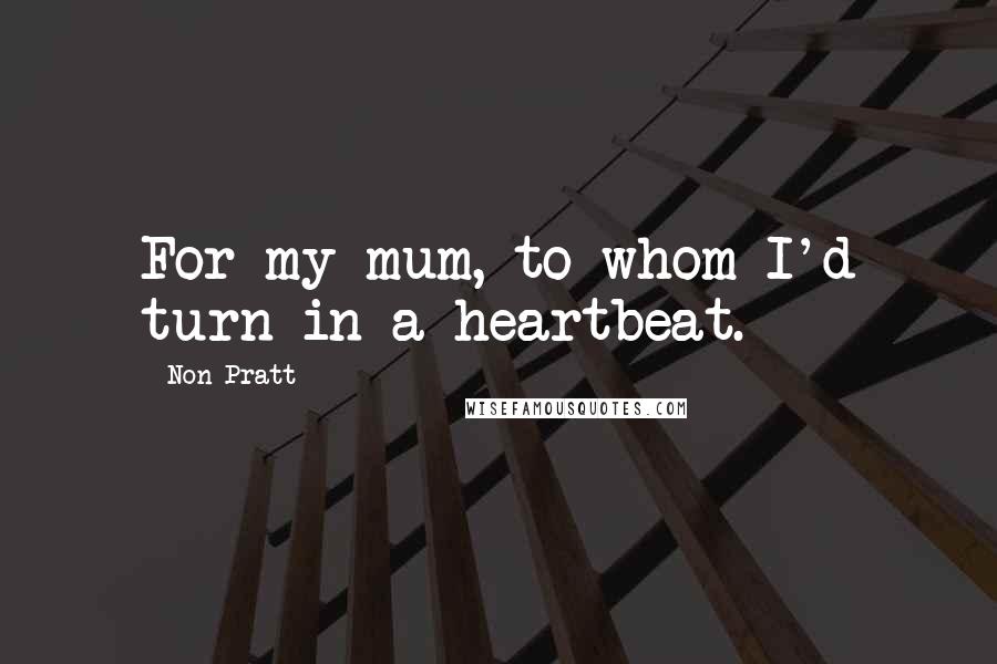 Non Pratt Quotes: For my mum, to whom I'd turn in a heartbeat.