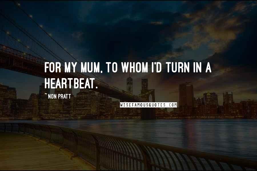 Non Pratt Quotes: For my mum, to whom I'd turn in a heartbeat.