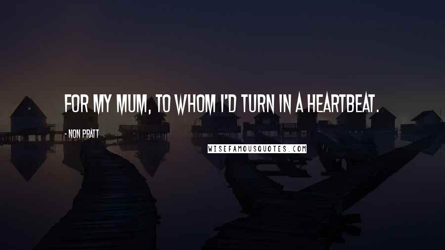 Non Pratt Quotes: For my mum, to whom I'd turn in a heartbeat.