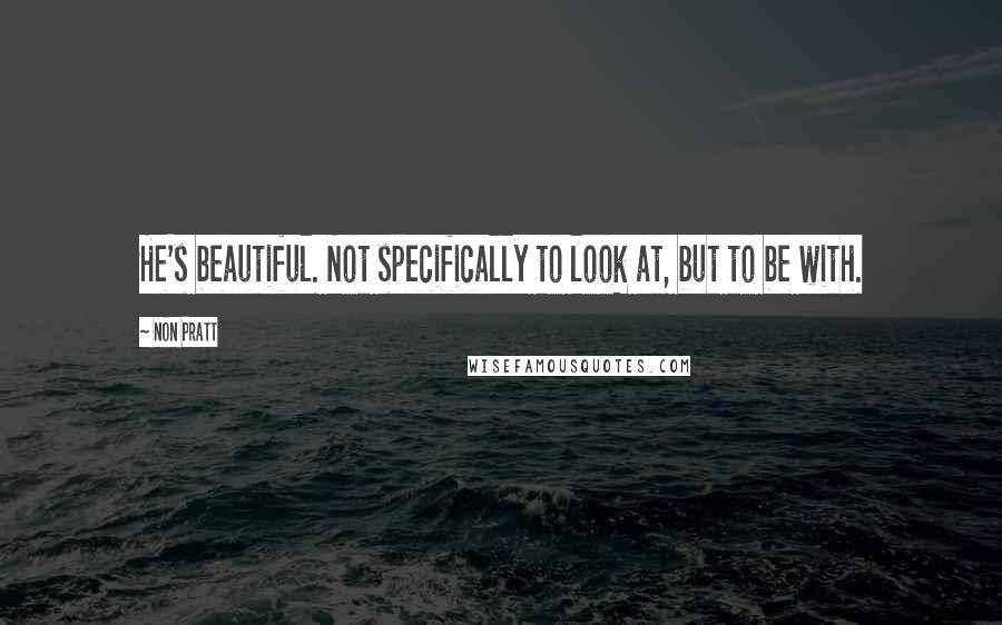 Non Pratt Quotes: He's beautiful. Not specifically to look at, but to be with.