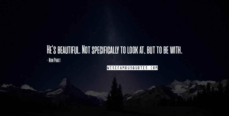 Non Pratt Quotes: He's beautiful. Not specifically to look at, but to be with.