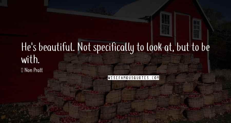 Non Pratt Quotes: He's beautiful. Not specifically to look at, but to be with.