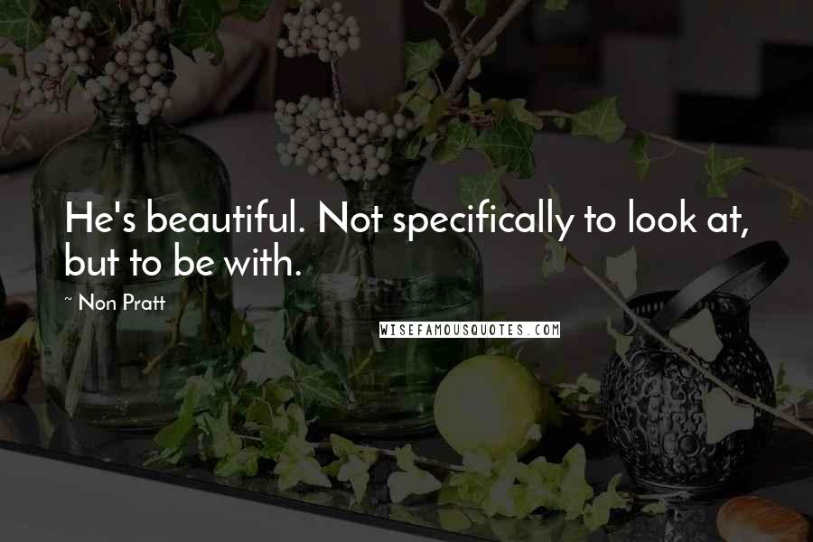 Non Pratt Quotes: He's beautiful. Not specifically to look at, but to be with.