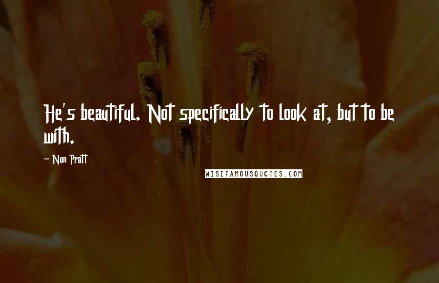 Non Pratt Quotes: He's beautiful. Not specifically to look at, but to be with.