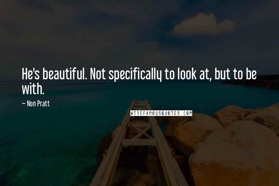 Non Pratt Quotes: He's beautiful. Not specifically to look at, but to be with.