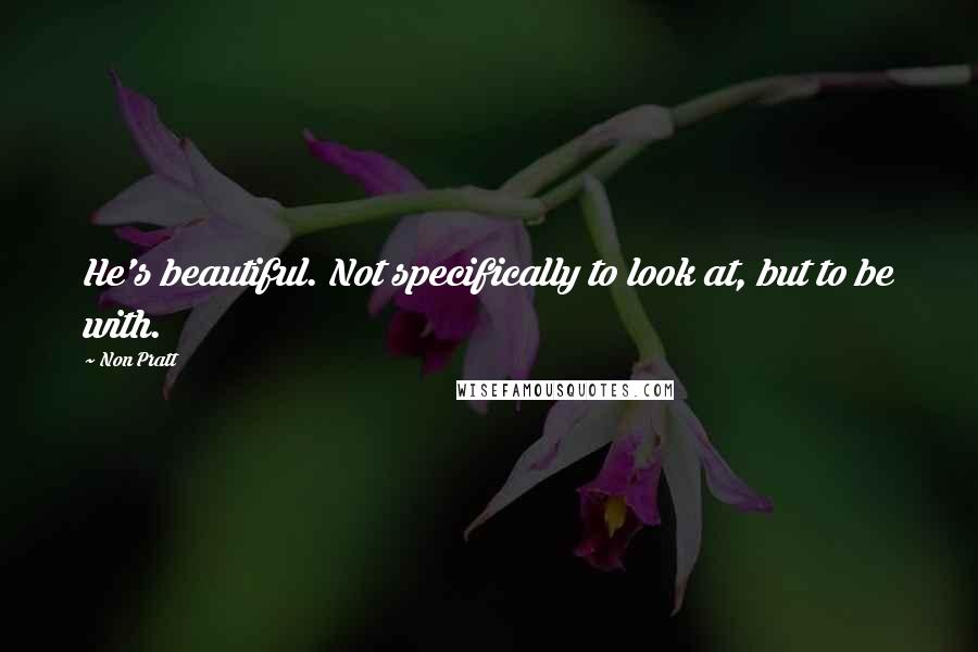 Non Pratt Quotes: He's beautiful. Not specifically to look at, but to be with.