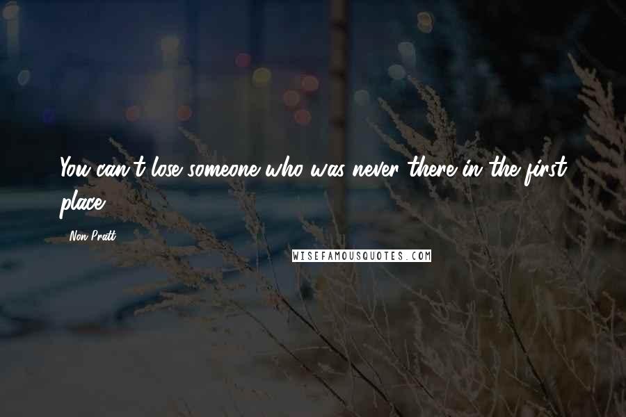 Non Pratt Quotes: You can't lose someone who was never there in the first place.
