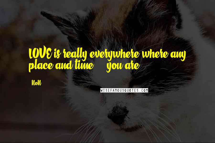 NoN Quotes: LOVE is really everywhere where any place and time.... you are