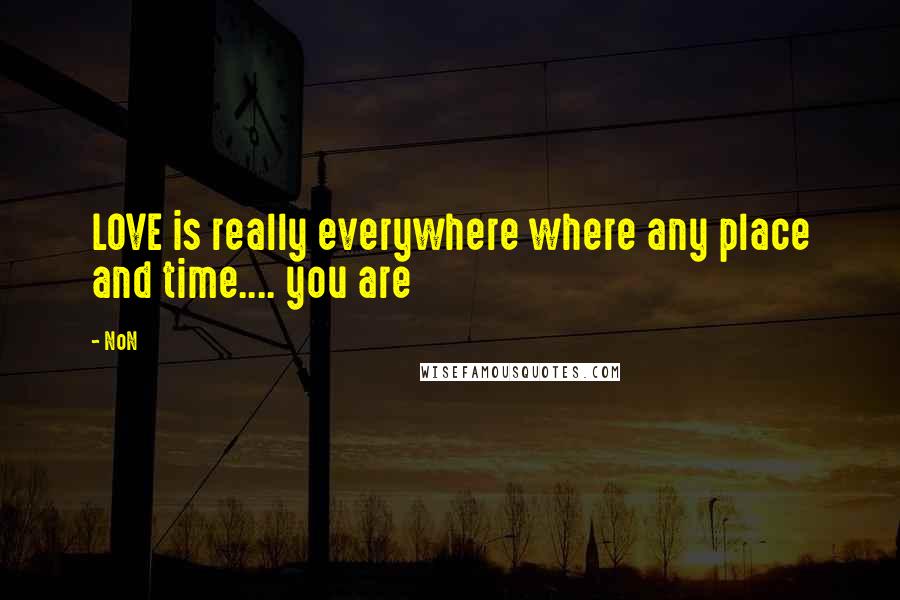 NoN Quotes: LOVE is really everywhere where any place and time.... you are