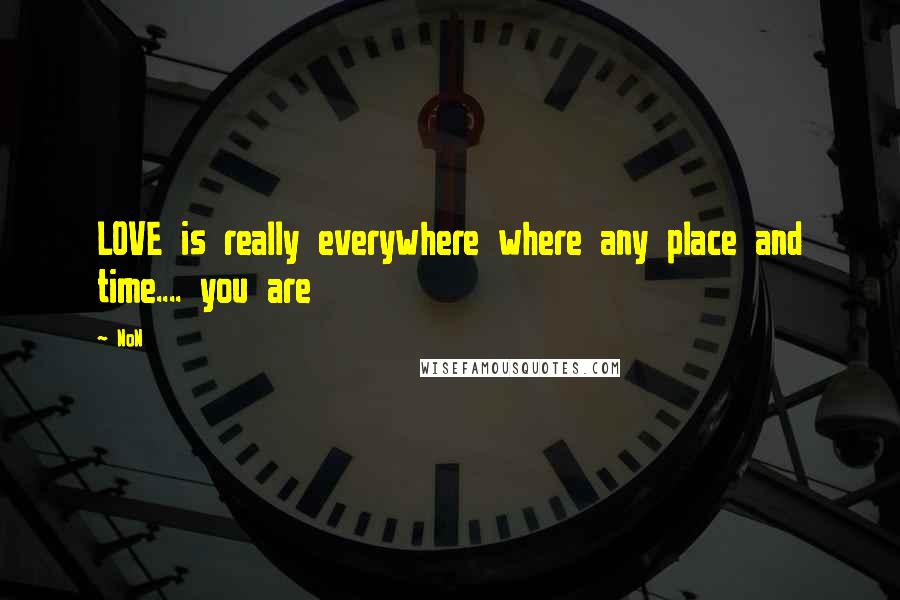 NoN Quotes: LOVE is really everywhere where any place and time.... you are