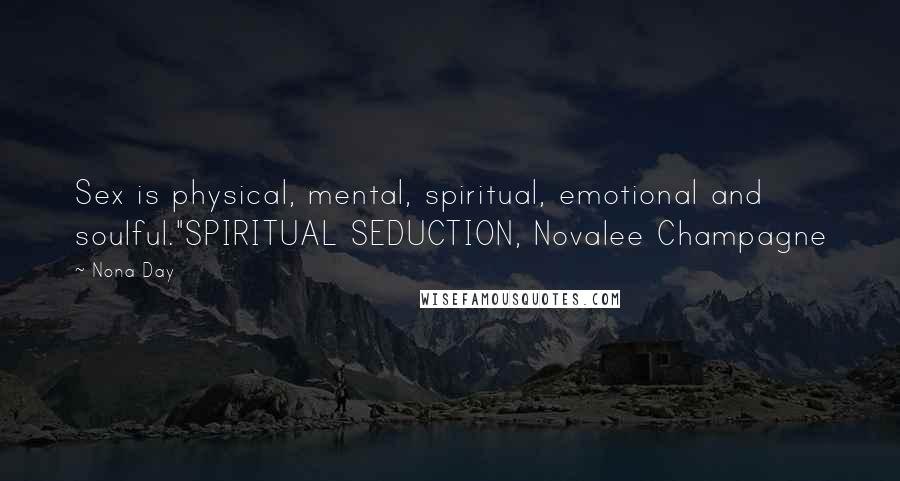 Nona Day Quotes: Sex is physical, mental, spiritual, emotional and soulful."SPIRITUAL SEDUCTION, Novalee Champagne