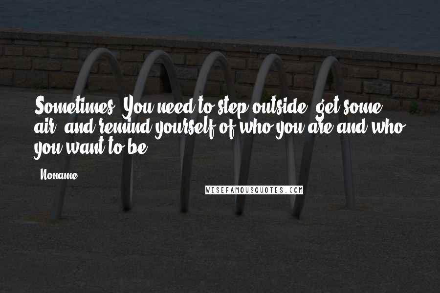 Noname Quotes: Sometimes, You need to step outside, get some air, and remind yourself of who you are and who you want to be.