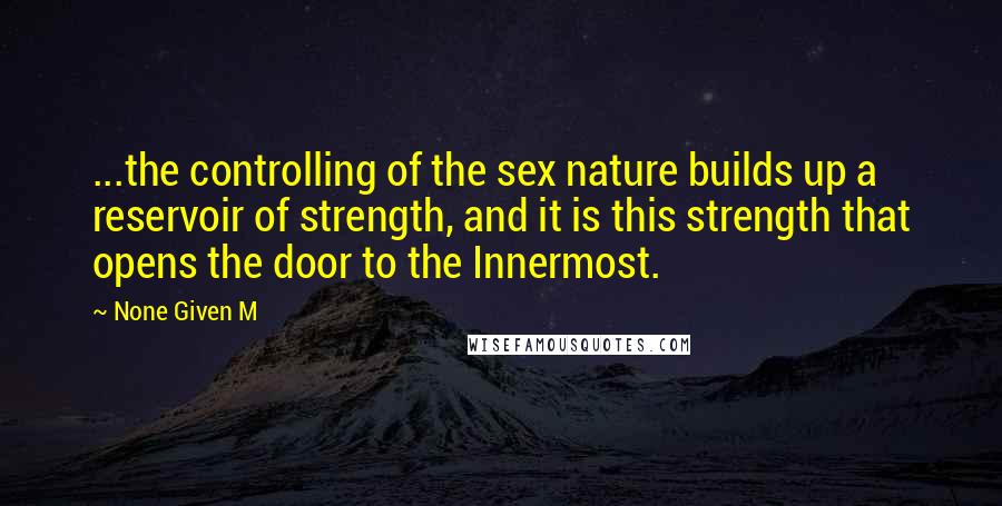None Given M Quotes: ...the controlling of the sex nature builds up a reservoir of strength, and it is this strength that opens the door to the Innermost.