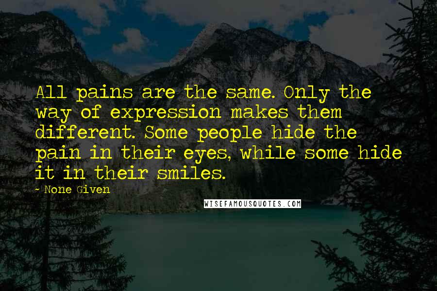 None Given Quotes: All pains are the same. Only the way of expression makes them different. Some people hide the pain in their eyes, while some hide it in their smiles.