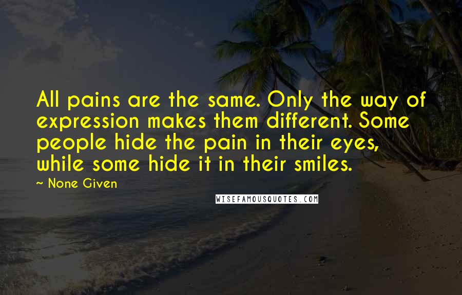 None Given Quotes: All pains are the same. Only the way of expression makes them different. Some people hide the pain in their eyes, while some hide it in their smiles.