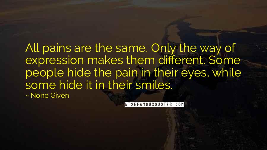 None Given Quotes: All pains are the same. Only the way of expression makes them different. Some people hide the pain in their eyes, while some hide it in their smiles.