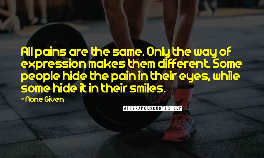 None Given Quotes: All pains are the same. Only the way of expression makes them different. Some people hide the pain in their eyes, while some hide it in their smiles.