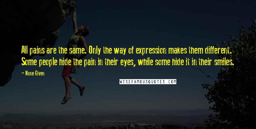 None Given Quotes: All pains are the same. Only the way of expression makes them different. Some people hide the pain in their eyes, while some hide it in their smiles.