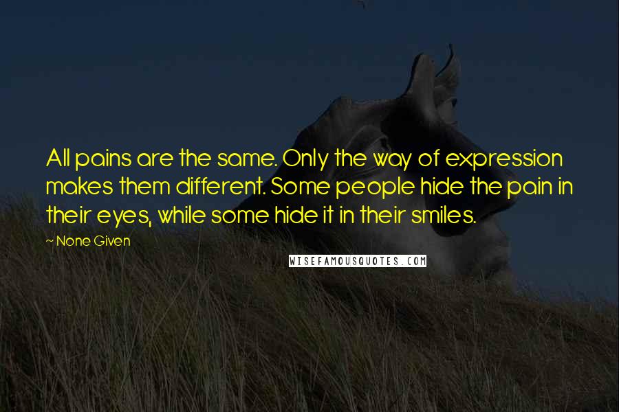 None Given Quotes: All pains are the same. Only the way of expression makes them different. Some people hide the pain in their eyes, while some hide it in their smiles.