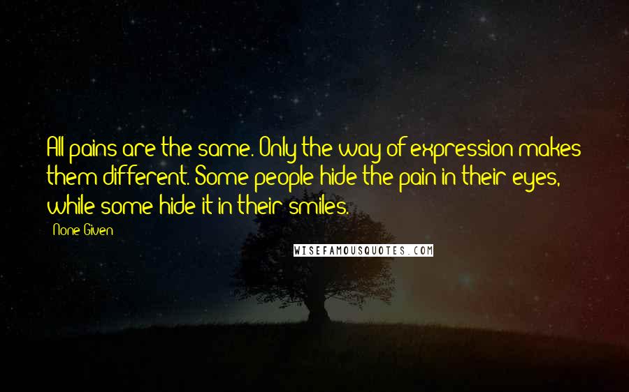 None Given Quotes: All pains are the same. Only the way of expression makes them different. Some people hide the pain in their eyes, while some hide it in their smiles.