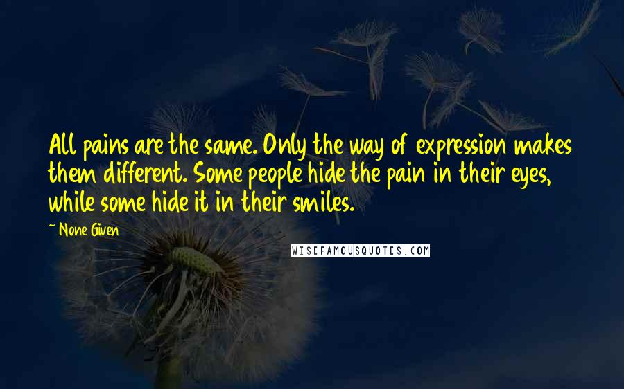 None Given Quotes: All pains are the same. Only the way of expression makes them different. Some people hide the pain in their eyes, while some hide it in their smiles.