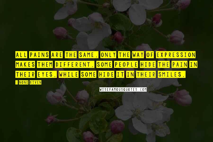 None Given Quotes: All pains are the same. Only the way of expression makes them different. Some people hide the pain in their eyes, while some hide it in their smiles.