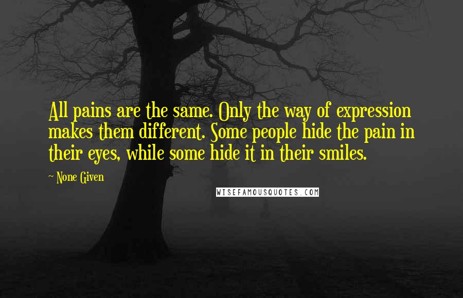 None Given Quotes: All pains are the same. Only the way of expression makes them different. Some people hide the pain in their eyes, while some hide it in their smiles.