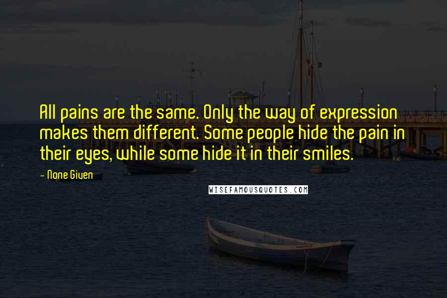 None Given Quotes: All pains are the same. Only the way of expression makes them different. Some people hide the pain in their eyes, while some hide it in their smiles.