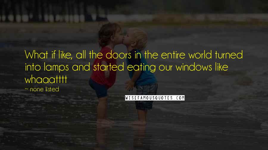 None Listed Quotes: What if like, all the doors in the entire world turned into lamps and started eating our windows like whaaatttt
