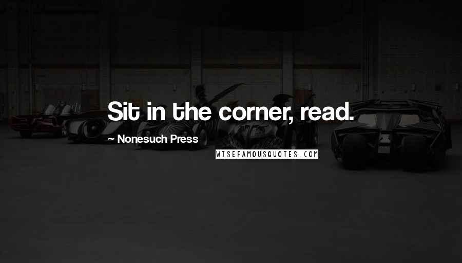 Nonesuch Press Quotes: Sit in the corner, read.