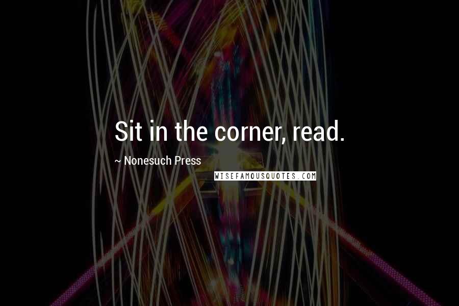 Nonesuch Press Quotes: Sit in the corner, read.