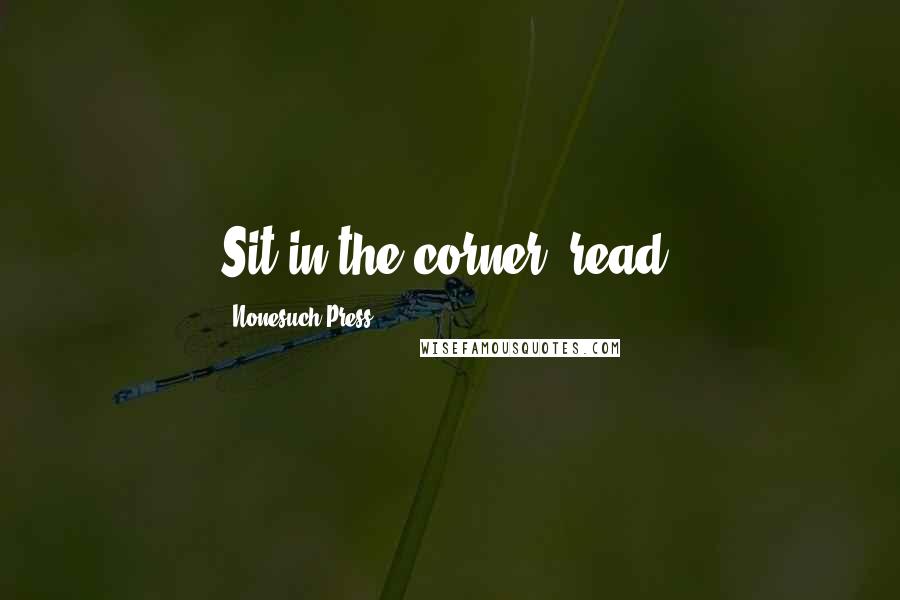 Nonesuch Press Quotes: Sit in the corner, read.