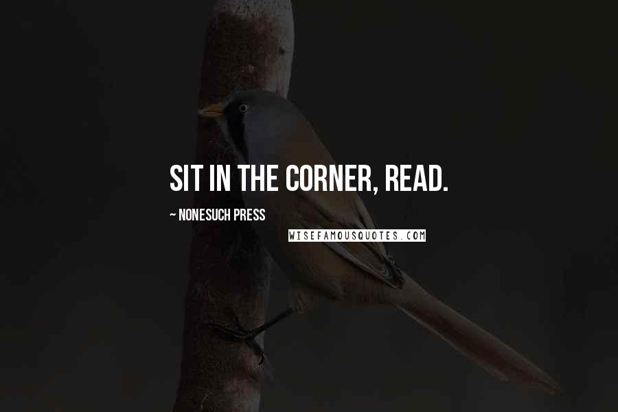 Nonesuch Press Quotes: Sit in the corner, read.